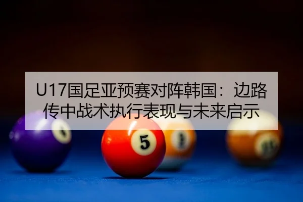 U17国足亚预赛对阵韩国：边路传中战术执行表现与未来启示