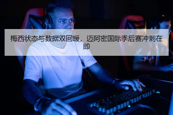 梅西状态与数据双回暖，迈阿密国际季后赛冲刺在即